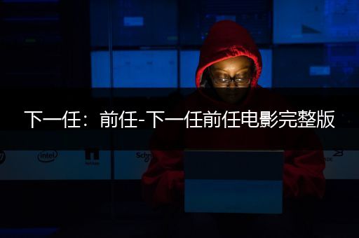 下一任：前任-下一任前任电影完整版